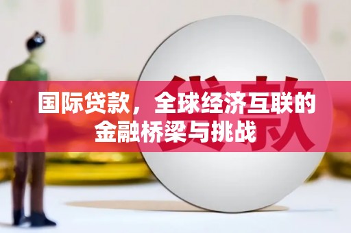 汉中国际贷款，全球经济互联的金融桥梁与挑战