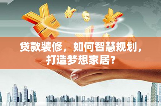 汉中贷款装修，如何智慧规划，打造梦想家居？