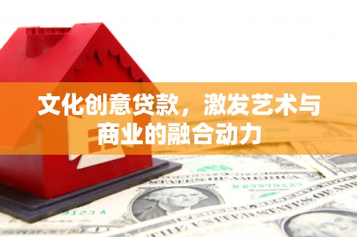 汉中文化创意贷款，激发艺术与商业的融合动力
