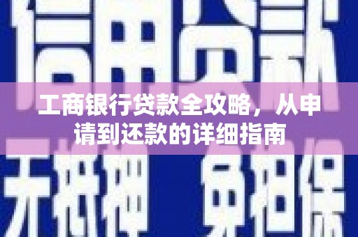 汉中工商银行贷款全攻略，从申请到还款的详细指南