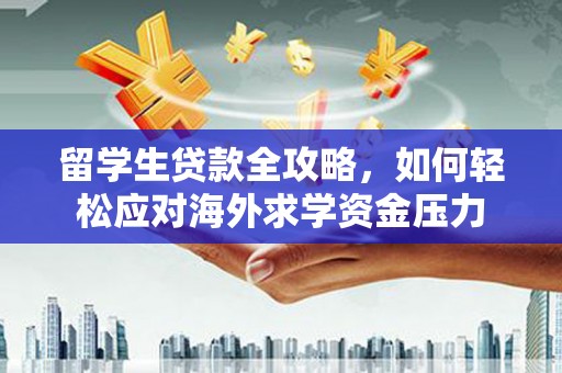 汉中留学生贷款全攻略，如何轻松应对海外求学资金压力