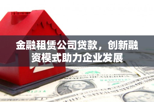 汉中金融租赁公司贷款，创新融资模式助力企业发展