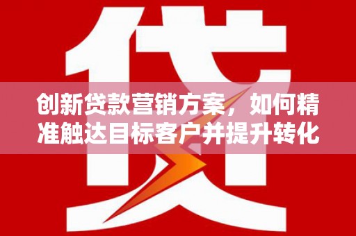 汉中创新贷款营销方案，如何精准触达目标客户并提升转化率