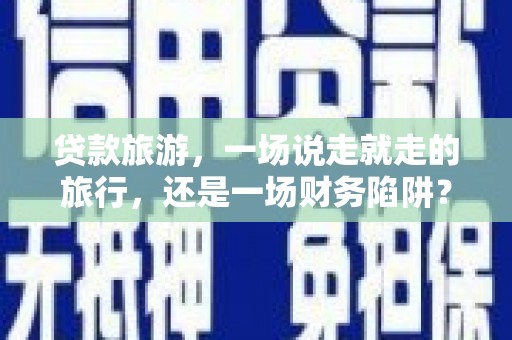 汉中贷款旅游，一场说走就走的旅行，还是一场财务陷阱？