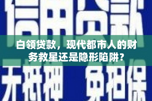 汉中白领贷款，现代都市人的财务救星还是隐形陷阱？