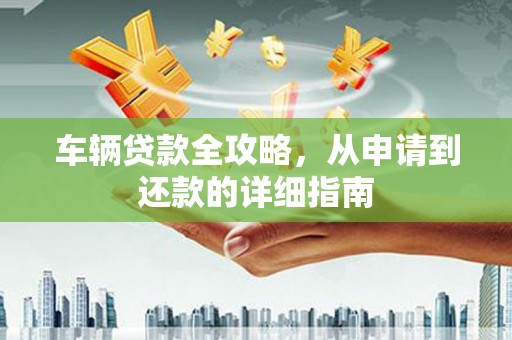 汉中车辆贷款全攻略，从申请到还款的详细指南