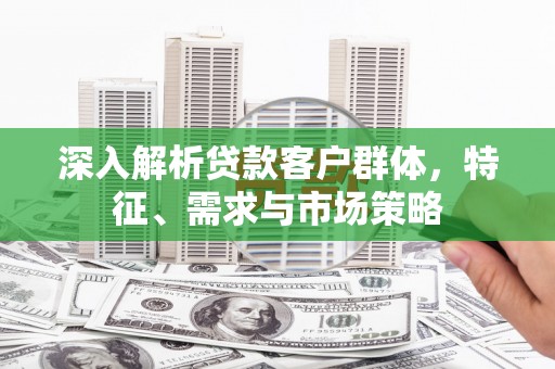 汉中深入解析贷款客户群体，特征、需求与市场策略