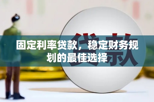 汉中固定利率贷款，稳定财务规划的最佳选择