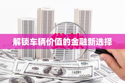 汉中解锁车辆价值的金融新选择