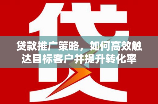 汉中贷款推广策略，如何高效触达目标客户并提升转化率