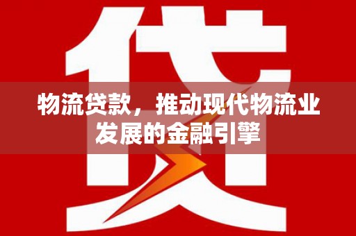 汉中物流贷款，推动现代物流业发展的金融引擎