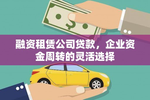 汉中融资租赁公司贷款，企业资金周转的灵活选择