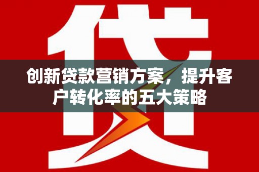 汉中创新贷款营销方案，提升客户转化率的五大策略