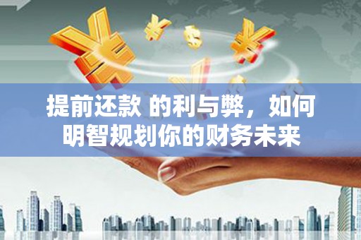 汉中提前还款 的利与弊，如何明智规划你的财务未来