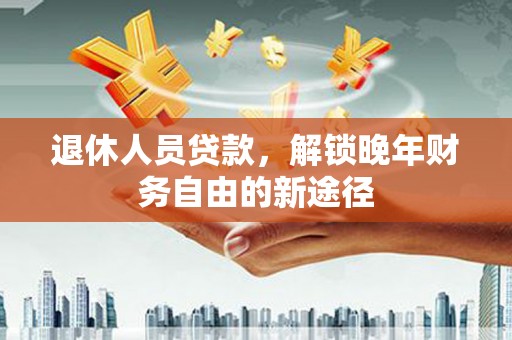 汉中退休人员贷款，解锁晚年财务自由的新途径