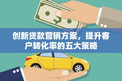 汉中创新贷款营销方案，提升客户转化率的五大策略