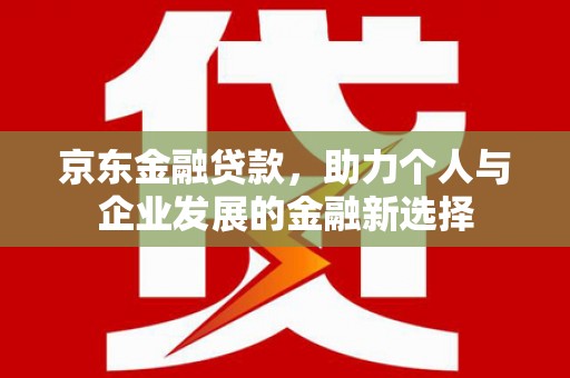 汉中京东金融贷款，助力个人与企业发展的金融新选择