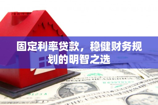 汉中固定利率贷款，稳健财务规划的明智之选