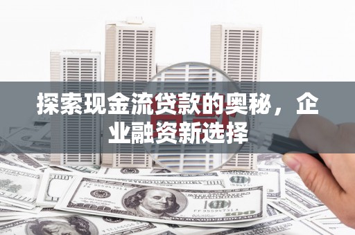 汉中探索现金流贷款的奥秘，企业融资新选择