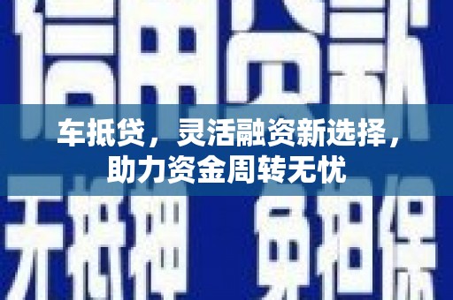 汉中车抵贷，灵活融资新选择，助力资金周转无忧
