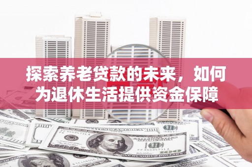 汉中探索养老贷款的未来，如何为退休生活提供资金保障
