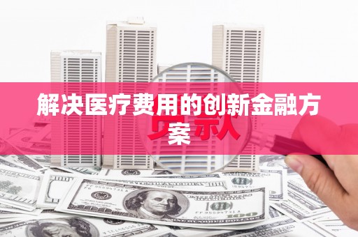 汉中解决医疗费用的创新金融方案