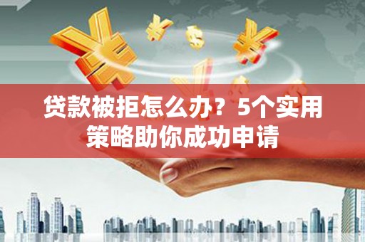 汉中贷款被拒怎么办？5个实用策略助你成功申请