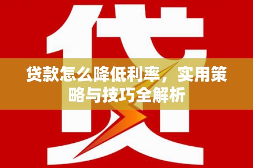 汉中贷款怎么降低利率，实用策略与技巧全解析