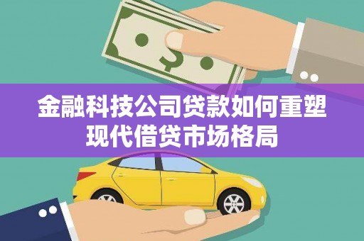汉中金融科技公司贷款如何重塑现代借贷市场格局