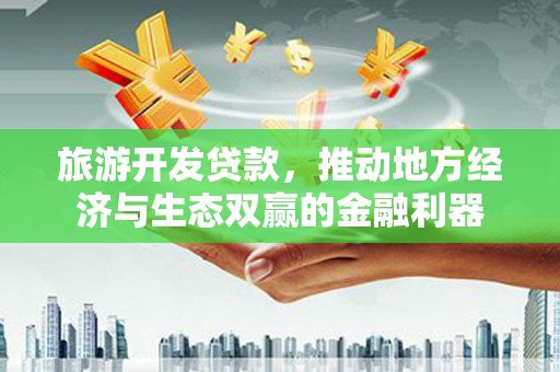 汉中旅游开发贷款，推动地方经济与生态双赢的金融利器