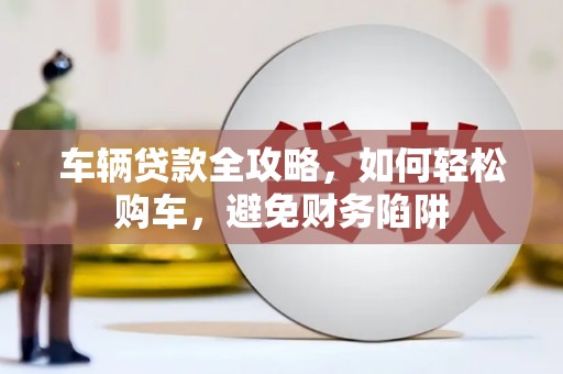 汉中车辆贷款全攻略，如何轻松购车，避免财务陷阱