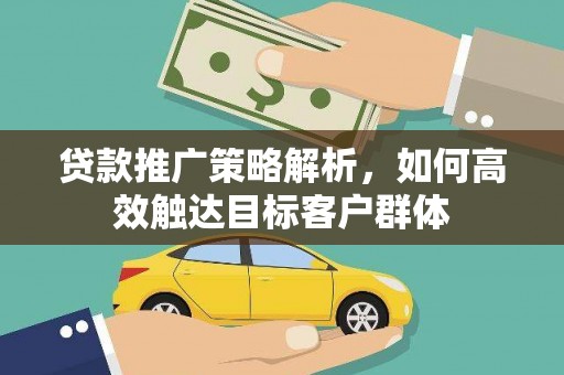 汉中贷款推广策略解析，如何高效触达目标客户群体