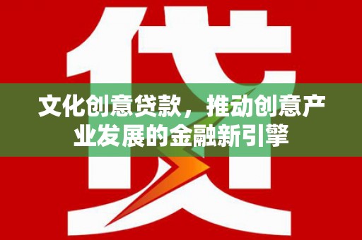 汉中文化创意贷款，推动创意产业发展的金融新引擎