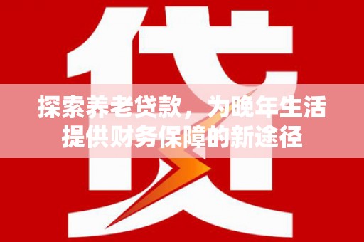 汉中探索养老贷款，为晚年生活提供财务保障的新途径
