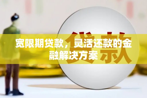 汉中宽限期贷款，灵活还款的金融解决方案