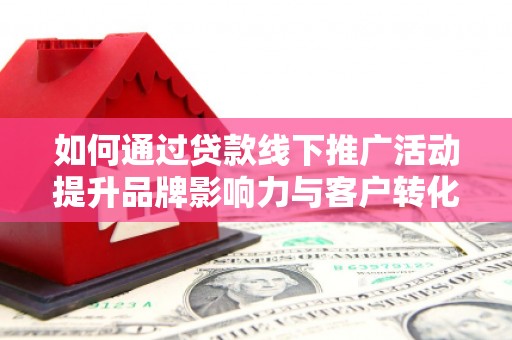 汉中如何通过贷款线下推广活动提升品牌影响力与客户转化率