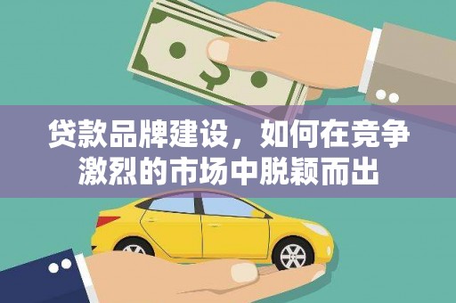 汉中贷款品牌建设，如何在竞争激烈的市场中脱颖而出