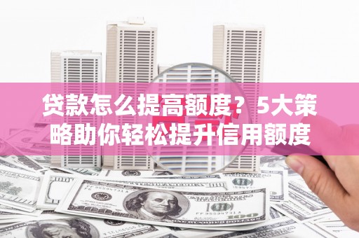 汉中贷款怎么提高额度？5大策略助你轻松提升信用额度