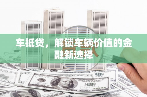 汉中车抵贷，解锁车辆价值的金融新选择