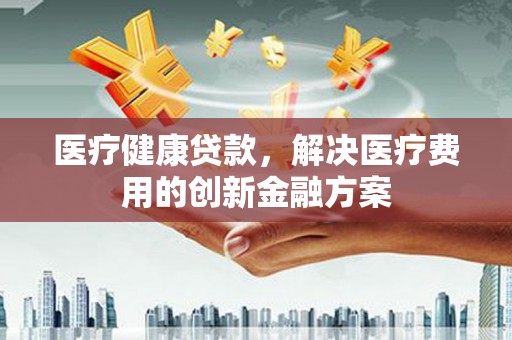 汉中医疗健康贷款，解决医疗费用的创新金融方案