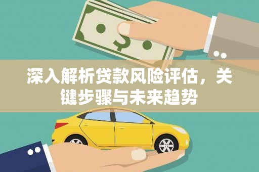 汉中深入解析贷款风险评估，关键步骤与未来趋势