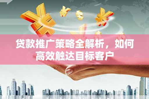 汉中贷款推广策略全解析，如何高效触达目标客户