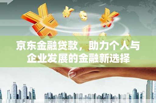 汉中京东金融贷款，助力个人与企业发展的金融新选择