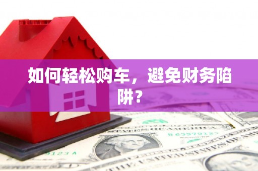 汉中如何轻松购车，避免财务陷阱？