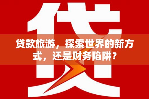 汉中贷款旅游，探索世界的新方式，还是财务陷阱？