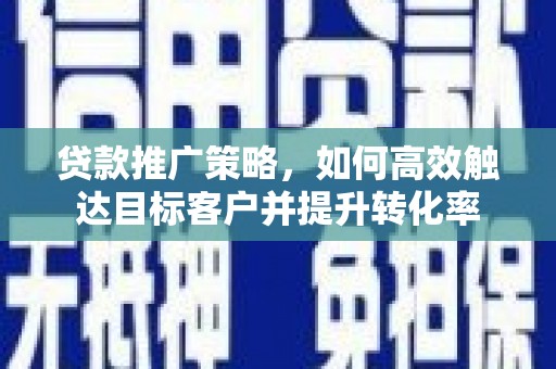 汉中贷款推广策略，如何高效触达目标客户并提升转化率