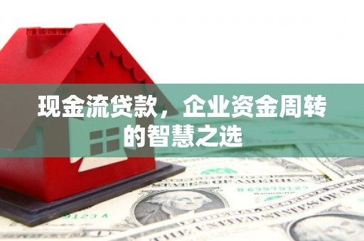汉中现金流贷款，企业资金周转的智慧之选