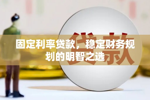 汉中固定利率贷款，稳定财务规划的明智之选