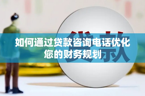 汉中如何通过贷款咨询电话优化您的财务规划