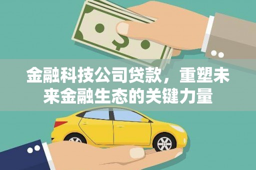 汉中金融科技公司贷款，重塑未来金融生态的关键力量
